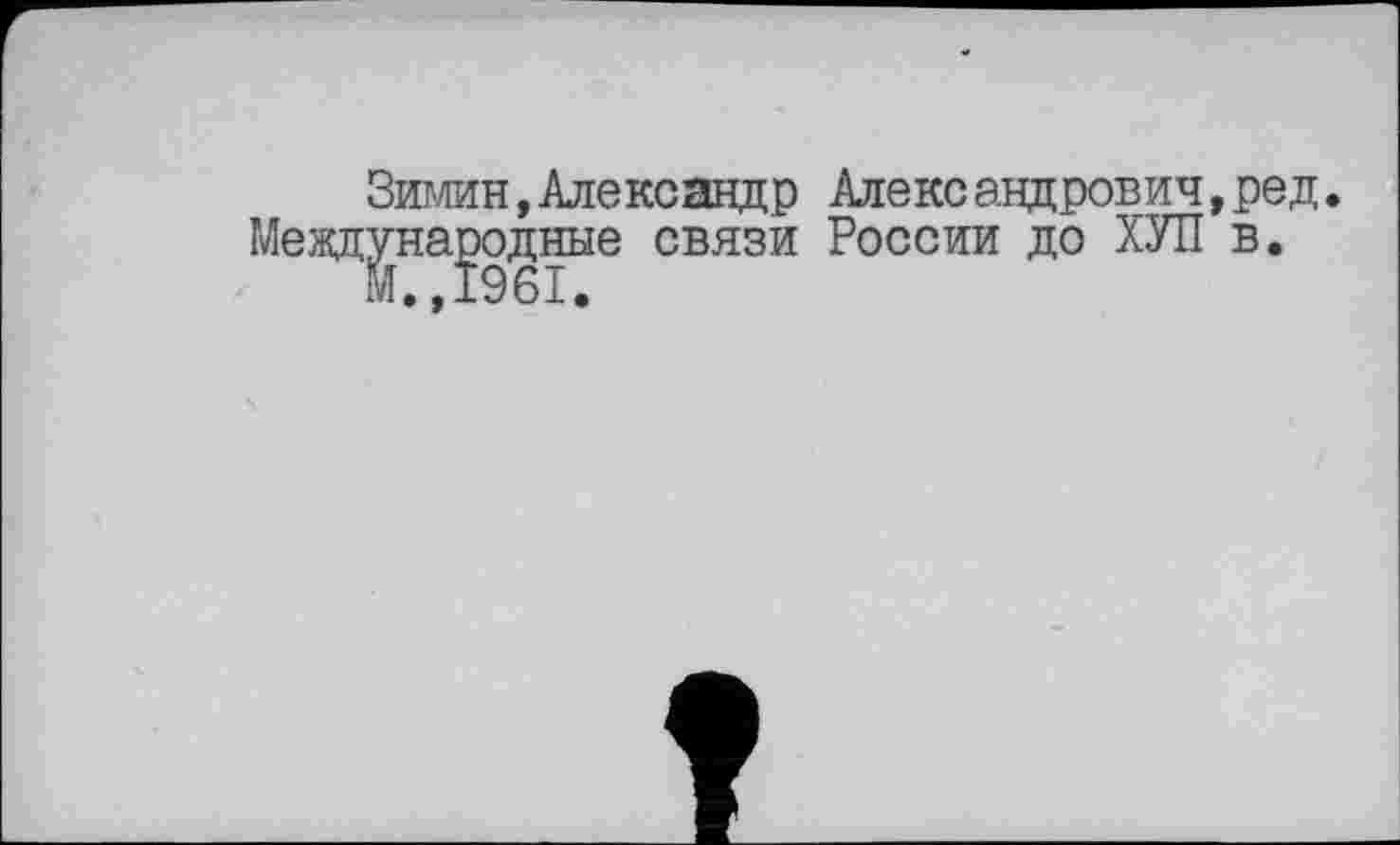 ﻿Зимин,Александр Александрович,ред. Международные связи России до ХУП в.
М.,1961.